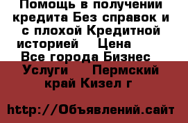 Помощь в получении кредита Без справок и с плохой Кредитной историей  › Цена ­ 11 - Все города Бизнес » Услуги   . Пермский край,Кизел г.
